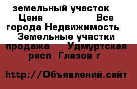 земельный участок  › Цена ­ 1 300 000 - Все города Недвижимость » Земельные участки продажа   . Удмуртская респ.,Глазов г.